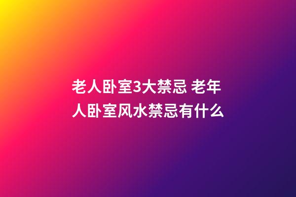 老人卧室3大禁忌 老年人卧室风水禁忌有什么